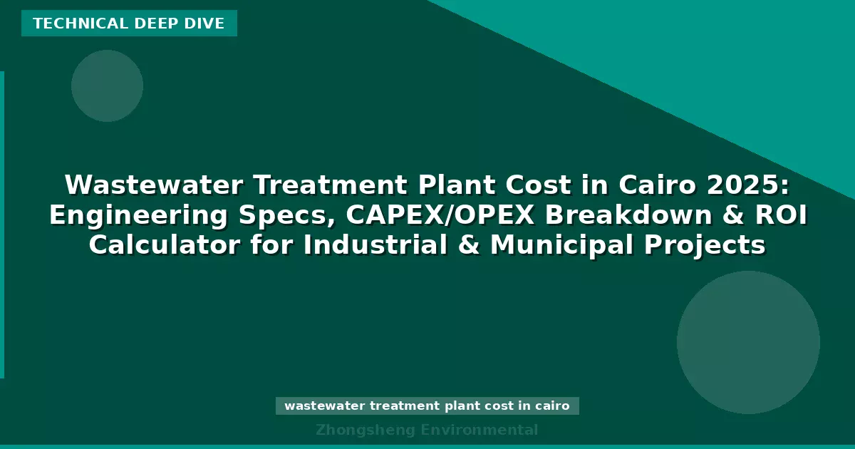 Wastewater Treatment Plant Cost in Cairo 2025: Engineering Specs, CAPEX/OPEX Breakdown & ROI Calculator for Industrial & Municipal Projects