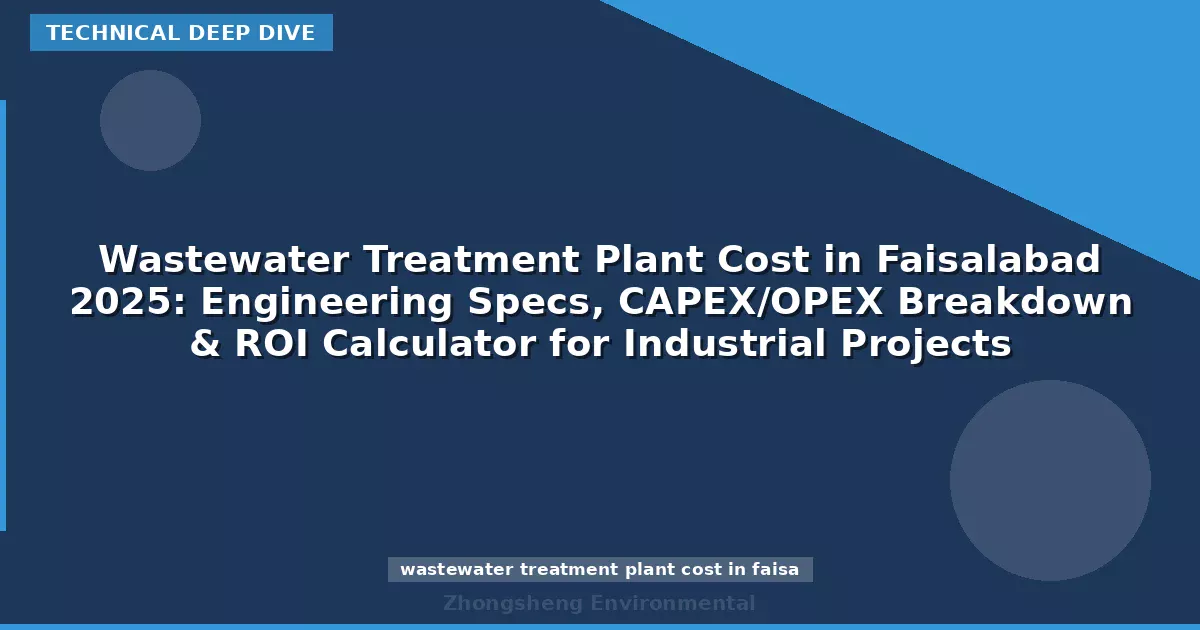 Wastewater Treatment Plant Cost in Faisalabad 2025: Engineering Specs, CAPEX/OPEX Breakdown & ROI Calculator for Industrial Projects