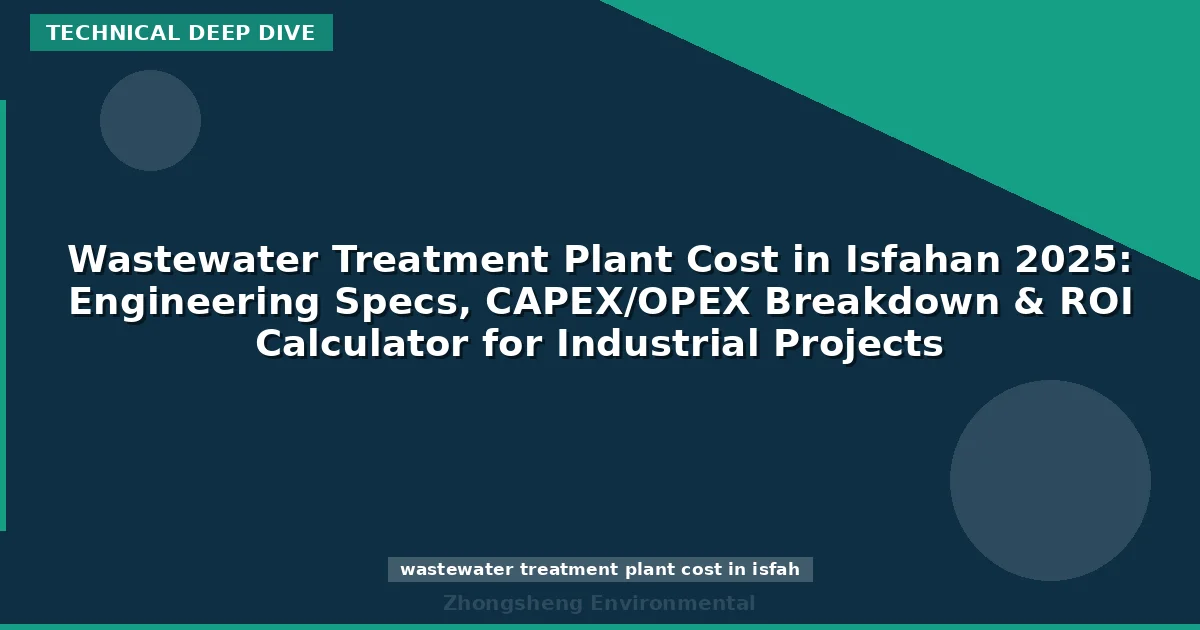 Wastewater Treatment Plant Cost in Isfahan 2025: Engineering Specs, CAPEX/OPEX Breakdown & ROI Calculator for Industrial Projects