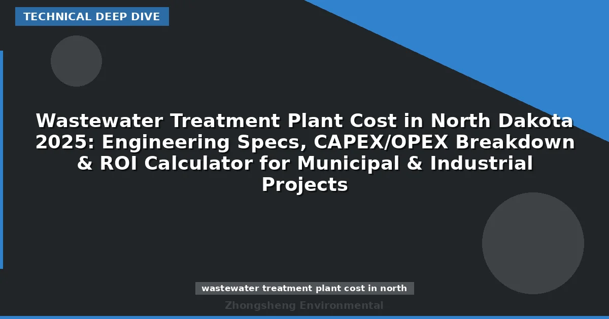 Wastewater Treatment Plant Cost in North Dakota 2025: Engineering Specs, CAPEX/OPEX Breakdown & ROI Calculator for Municipal & Industrial Projects