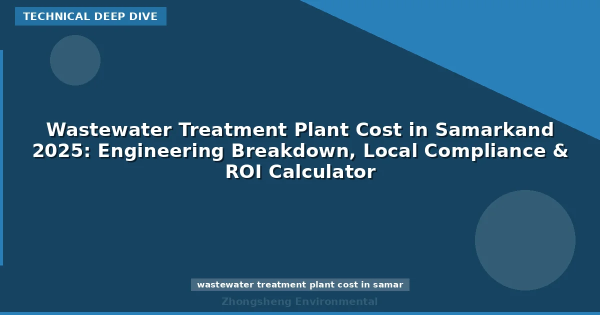 Wastewater Treatment Plant Cost in Samarkand 2025: Engineering Breakdown, Local Compliance & ROI Calculator