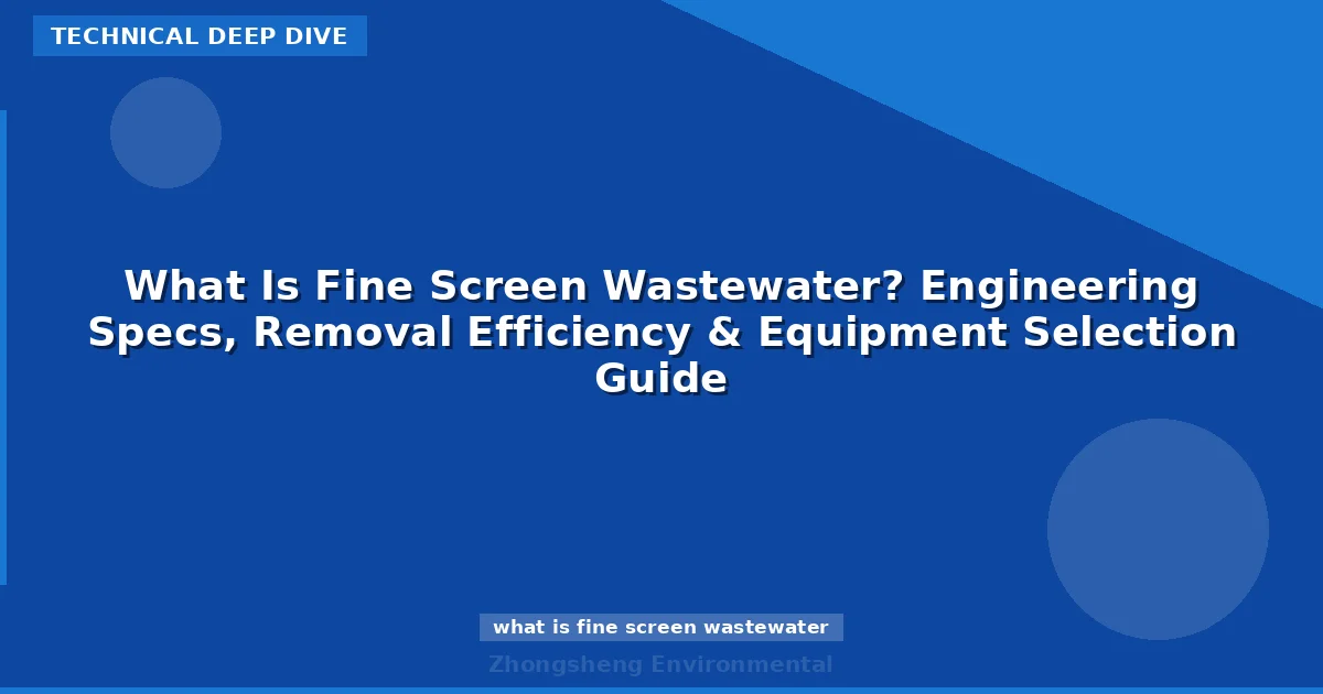 What Is Fine Screen Wastewater? Engineering Specs, Removal Efficiency & Equipment Selection Guide