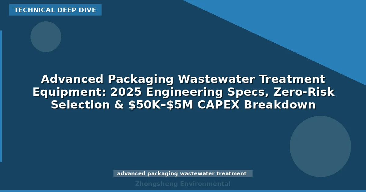 Advanced Packaging Wastewater Treatment Equipment: 2025 Engineering Specs, Zero-Risk Selection & $50K–$5M CAPEX Breakdown