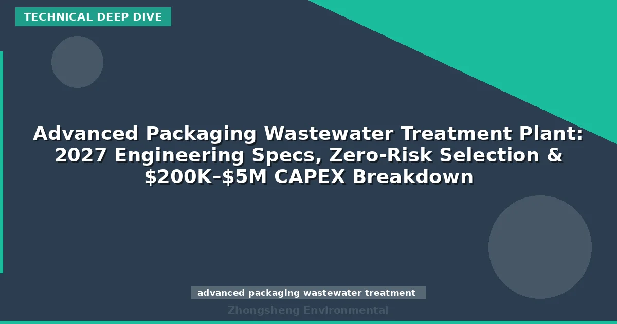 Advanced Packaging Wastewater Treatment Plant: 2027 Engineering Specs, Zero-Risk Selection & $200K–$5M CAPEX Breakdown