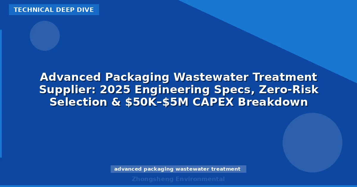 Advanced Packaging Wastewater Treatment Supplier: 2025 Engineering Specs, Zero-Risk Selection & $50K–$5M CAPEX Breakdown