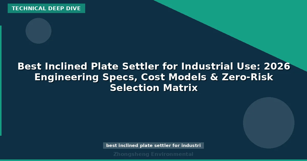 Best Inclined Plate Settler for Industrial Use: 2026 Engineering Specs, Cost Models & Zero-Risk Selection Matrix