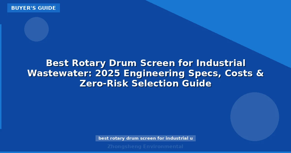 Best Rotary Drum Screen for Industrial Wastewater: 2025 Engineering Specs, Costs & Zero-Risk Selection Guide