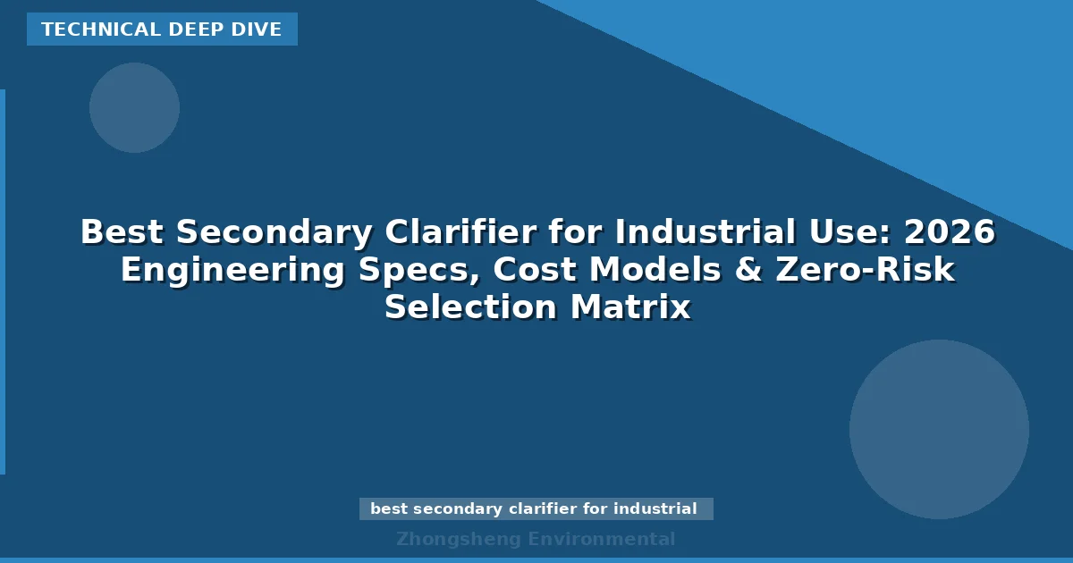 Best Secondary Clarifier for Industrial Use: 2026 Engineering Specs, Cost Models & Zero-Risk Selection Matrix