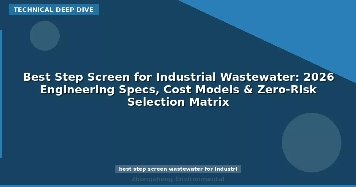 Best Step Screen for Industrial Wastewater: 2026 Engineering Specs, Cost Models & Zero-Risk Selection Matrix