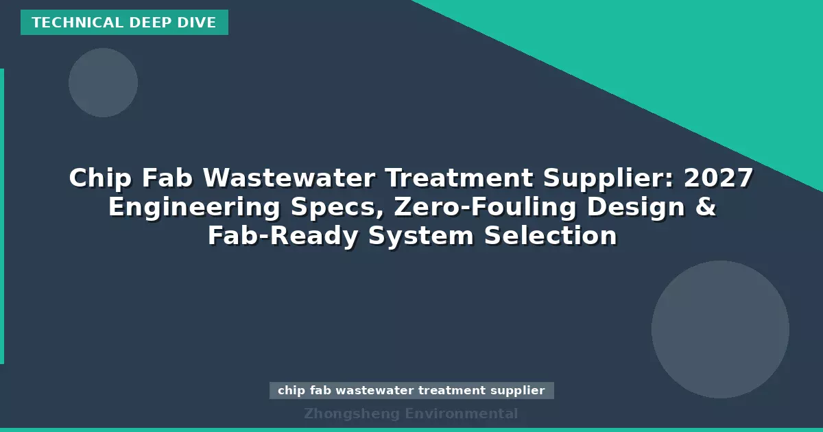 Chip Fab Wastewater Treatment Supplier: 2027 Engineering Specs, Zero-Fouling Design & Fab-Ready System Selection
