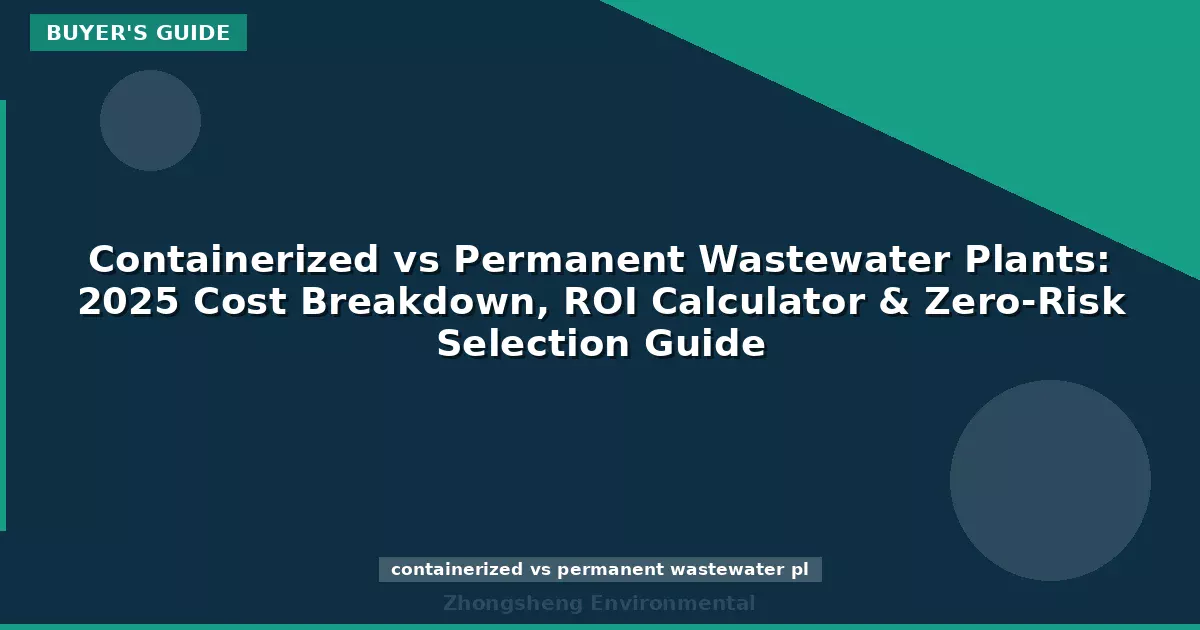 Containerized vs Permanent Wastewater Plants: 2025 Cost Breakdown, ROI Calculator & Zero-Risk Selection Guide