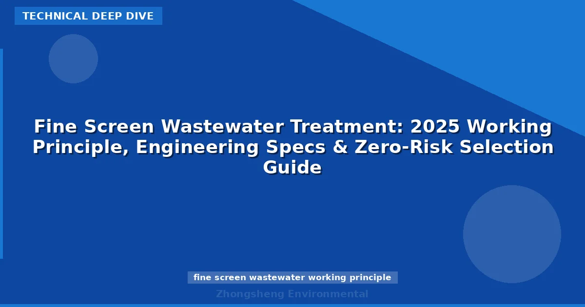 Fine Screen Wastewater Treatment: 2025 Working Principle, Engineering Specs & Zero-Risk Selection Guide