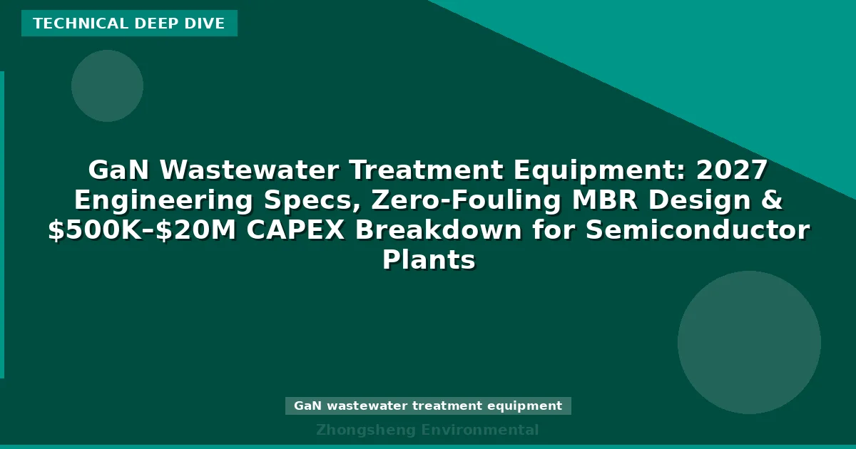 GaN Wastewater Treatment Equipment: 2027 Engineering Specs, Zero-Fouling MBR Design & $500K–$20M CAPEX Breakdown for Semiconductor Plants