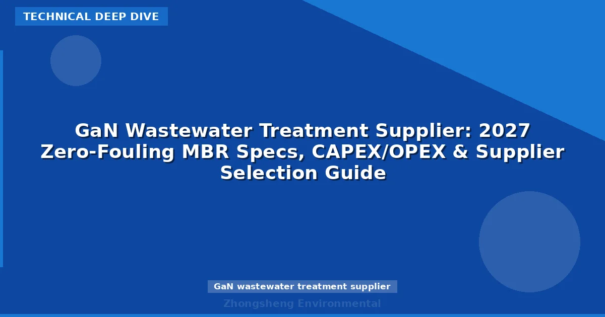 GaN Wastewater Treatment Supplier: 2027 Zero-Fouling MBR Specs, CAPEX/OPEX & Supplier Selection Guide