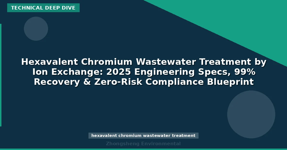 Hexavalent Chromium Wastewater Treatment by Ion Exchange: 2025 Engineering Specs, 99% Recovery & Zero-Risk Compliance Blueprint