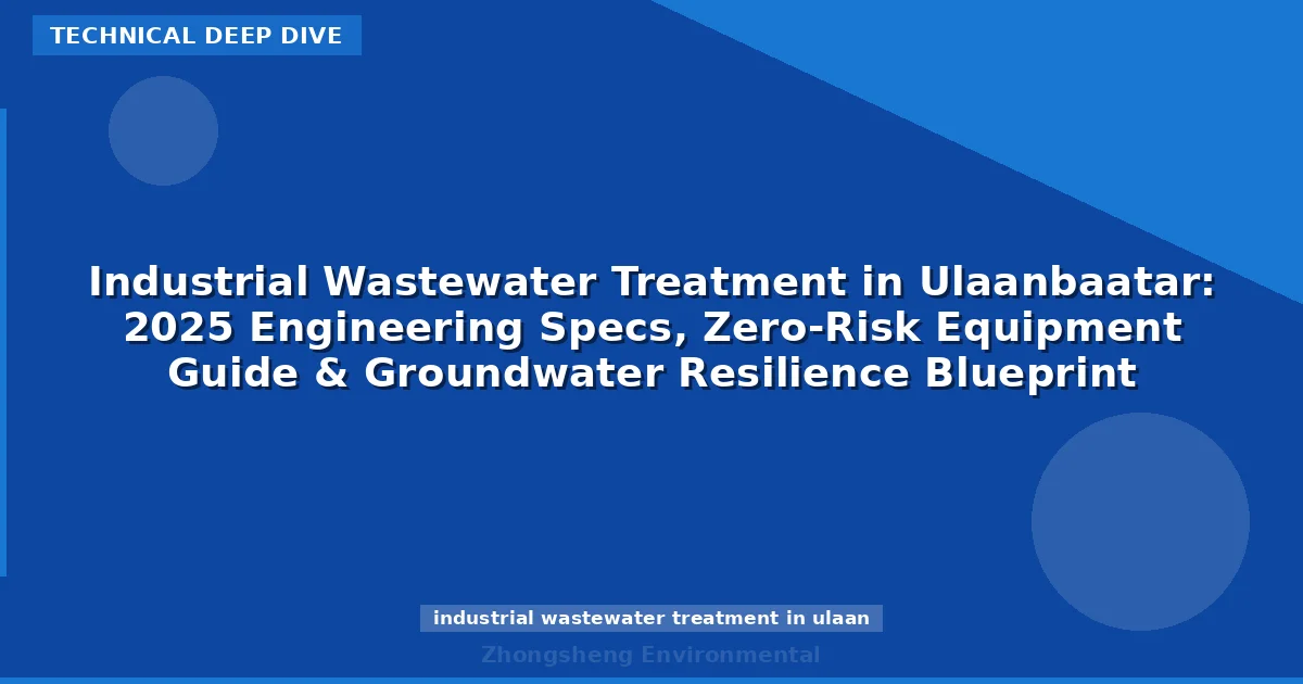 Industrial Wastewater Treatment in Ulaanbaatar: 2025 Engineering Specs, Zero-Risk Equipment Guide & Groundwater Resilience Blueprint