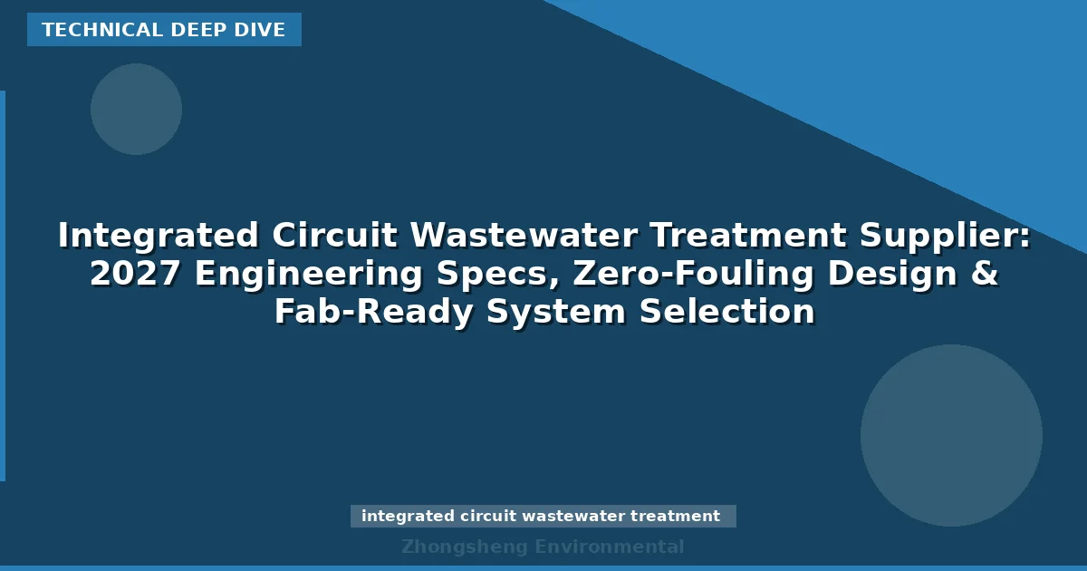 Integrated Circuit Wastewater Treatment Supplier: 2027 Engineering Specs, Zero-Fouling Design & Fab-Ready System Selection