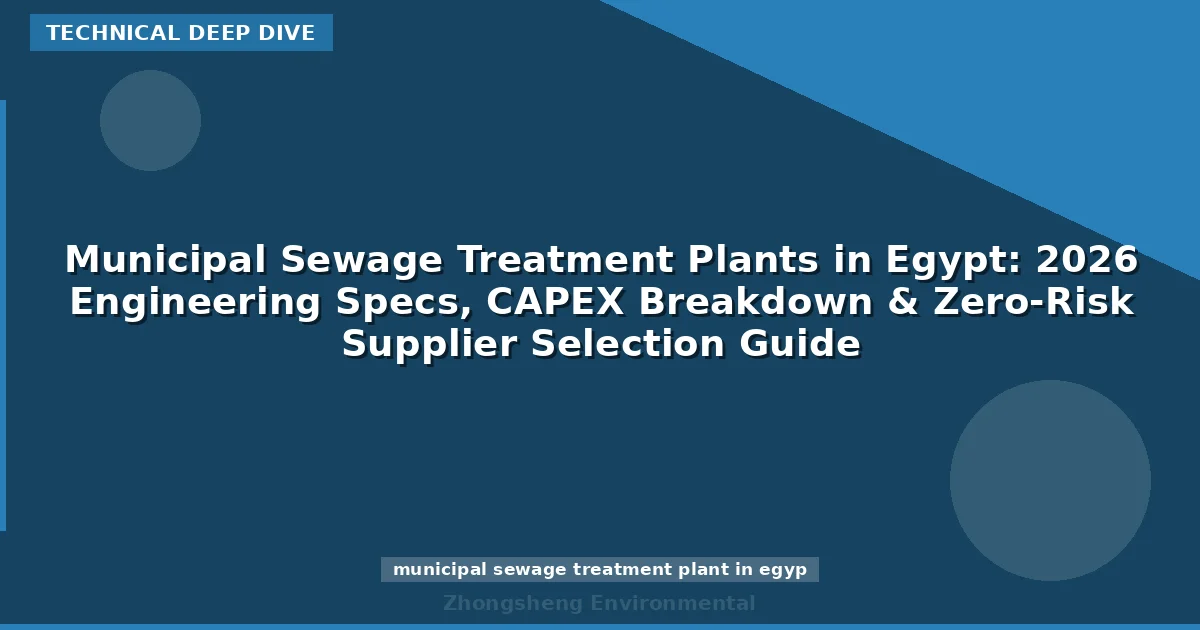 Municipal Sewage Treatment Plants in Egypt: 2026 Engineering Specs, CAPEX Breakdown & Zero-Risk Supplier Selection Guide