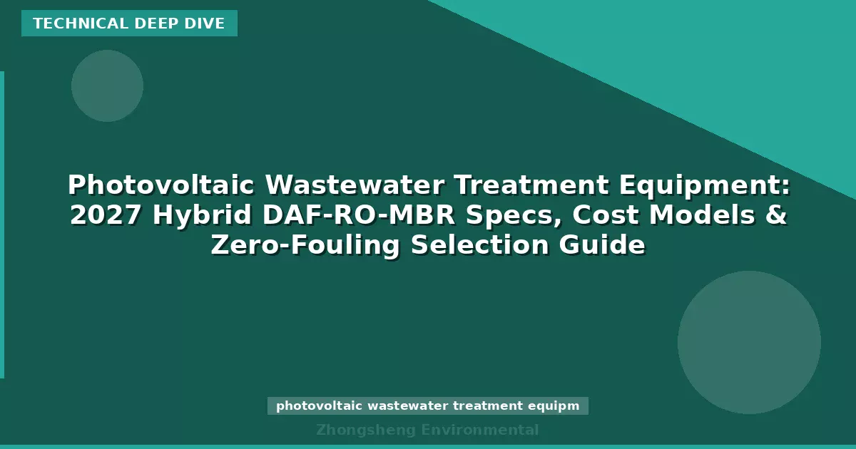 Photovoltaic Wastewater Treatment Equipment: 2027 Hybrid DAF-RO-MBR Specs, Cost Models & Zero-Fouling Selection Guide