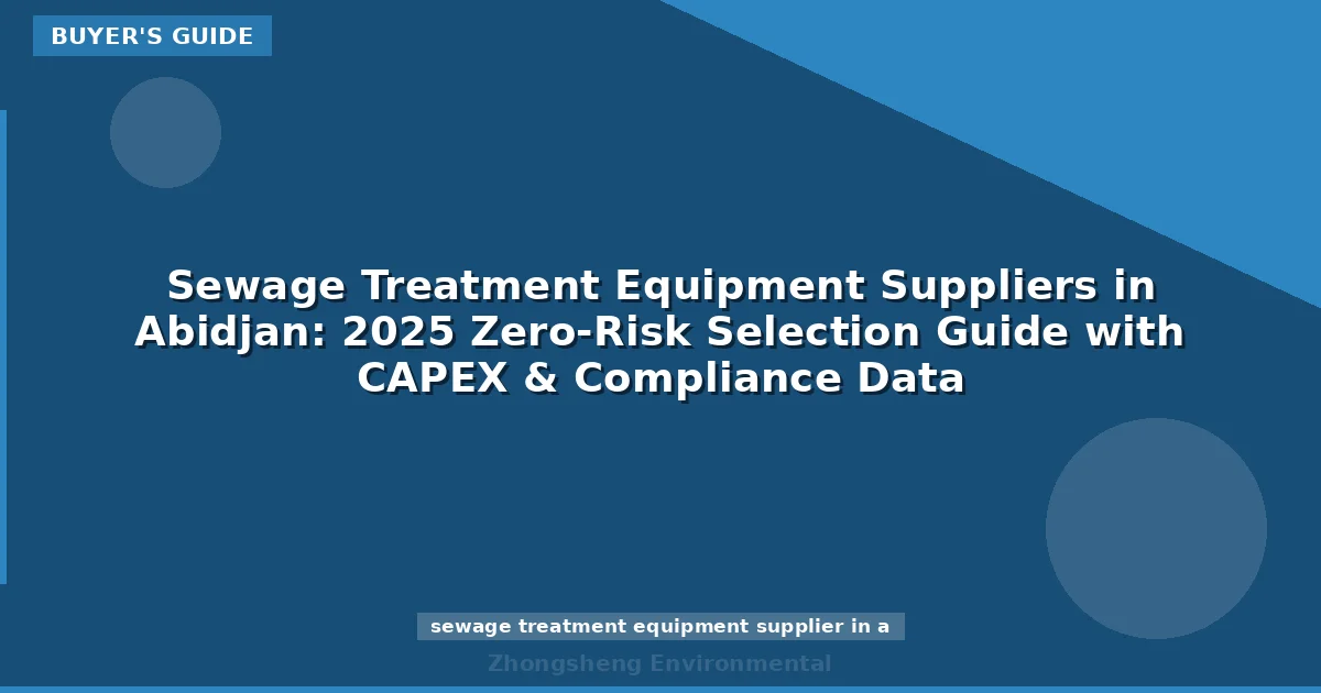 Sewage Treatment Equipment Suppliers in Abidjan: 2025 Zero-Risk Selection Guide with CAPEX & Compliance Data