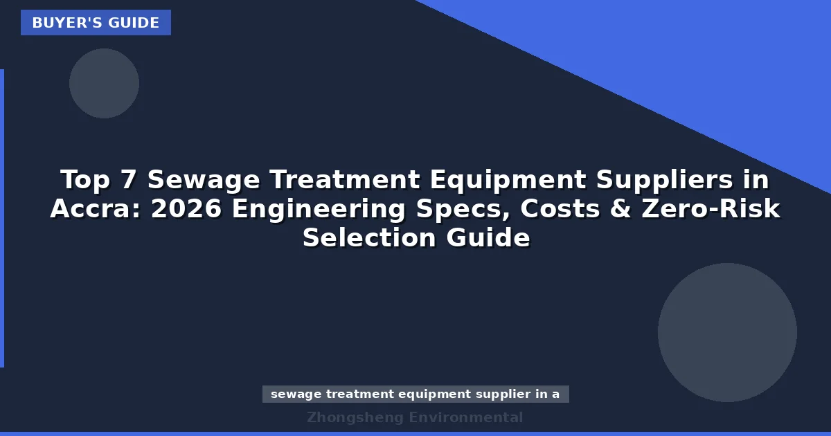 Top 7 Sewage Treatment Equipment Suppliers in Accra: 2026 Engineering Specs, Costs & Zero-Risk Selection Guide