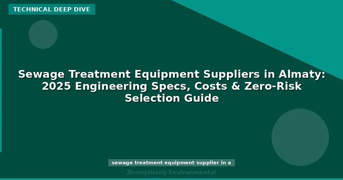 Sewage Treatment Equipment Suppliers in Almaty: 2025 Engineering Specs, Costs & Zero-Risk Selection Guide