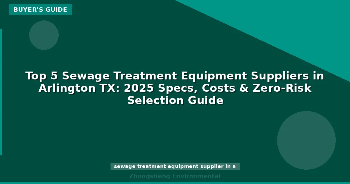 Top 5 Sewage Treatment Equipment Suppliers in Arlington TX: 2025 Specs, Costs & Zero-Risk Selection Guide