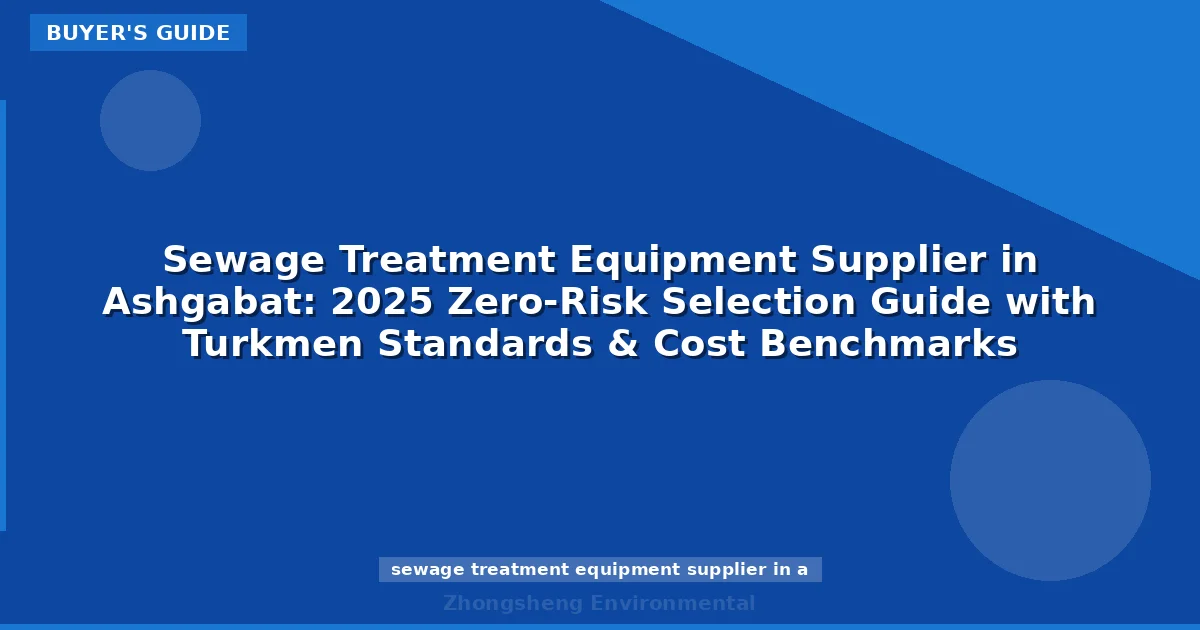 Sewage Treatment Equipment Supplier in Ashgabat: 2025 Zero-Risk Selection Guide with Turkmen Standards & Cost Benchmarks