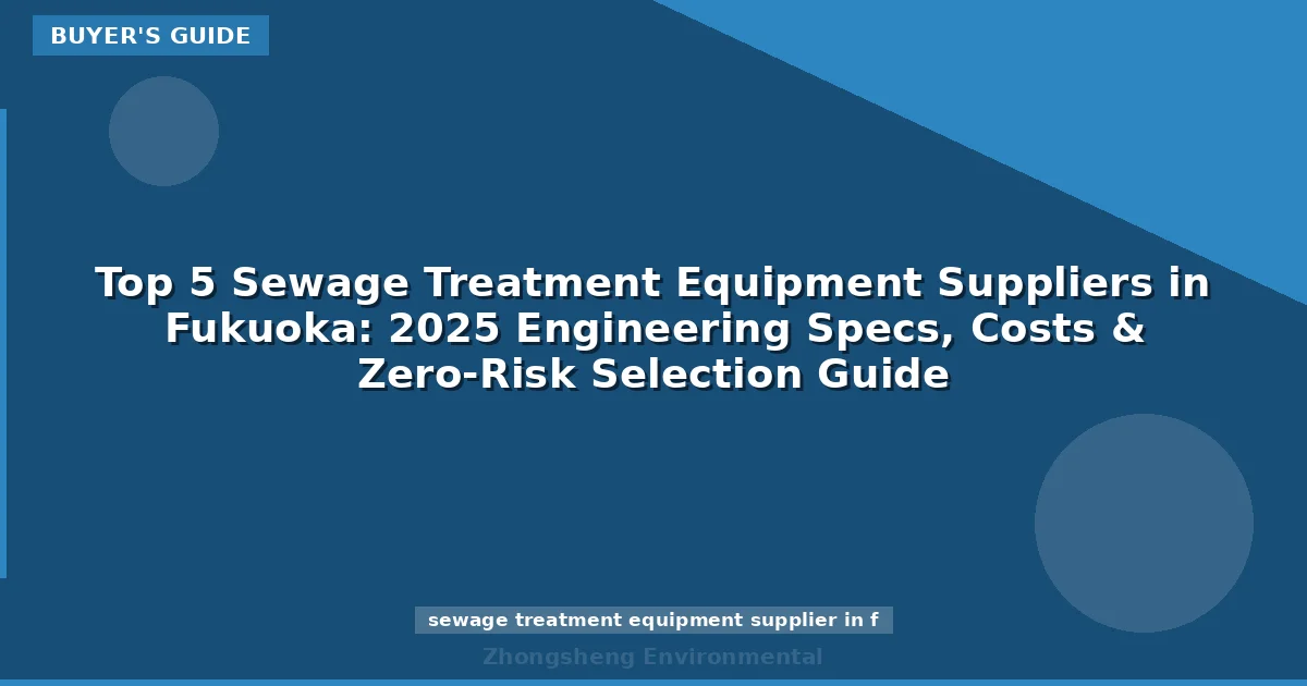 Top 5 Sewage Treatment Equipment Suppliers in Fukuoka: 2025 Engineering Specs, Costs & Zero-Risk Selection Guide