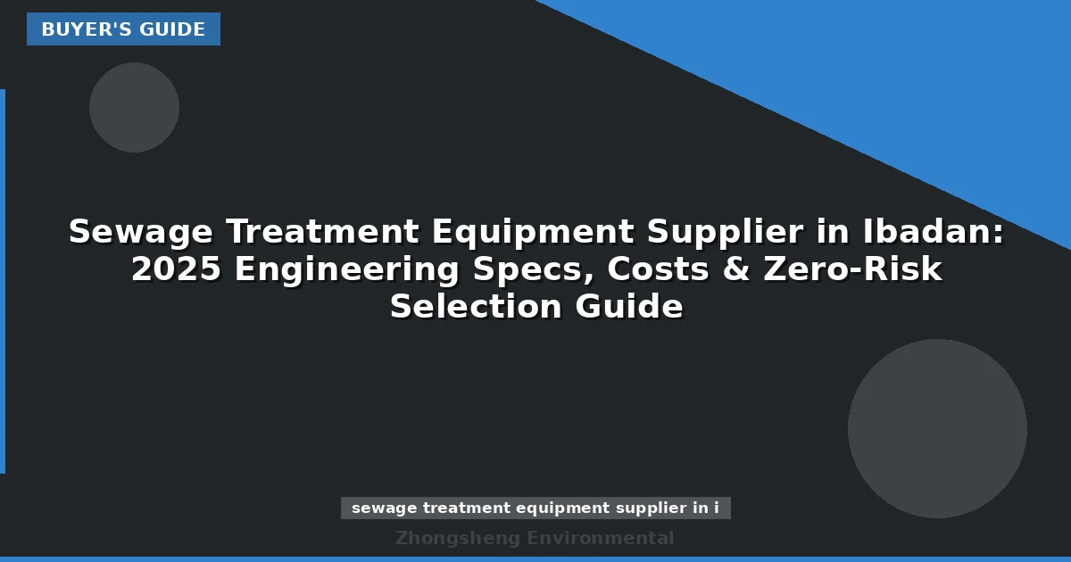 Sewage Treatment Equipment Supplier in Ibadan: 2025 Engineering Specs, Costs & Zero-Risk Selection Guide
