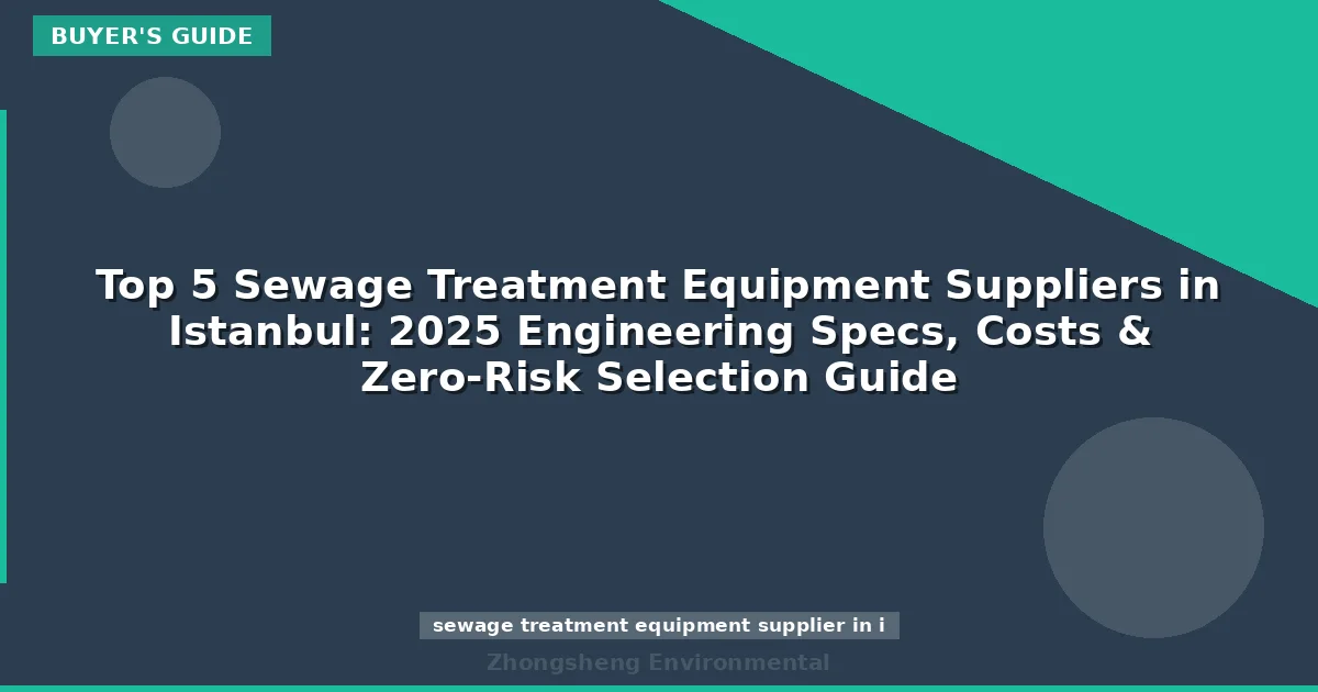Top 5 Sewage Treatment Equipment Suppliers in Istanbul: 2025 Engineering Specs, Costs & Zero-Risk Selection Guide
