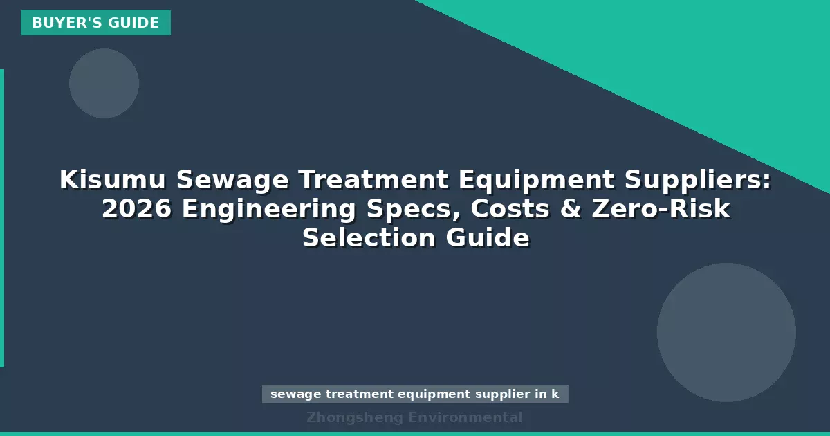 Kisumu Sewage Treatment Equipment Suppliers: 2026 Engineering Specs, Costs & Zero-Risk Selection Guide