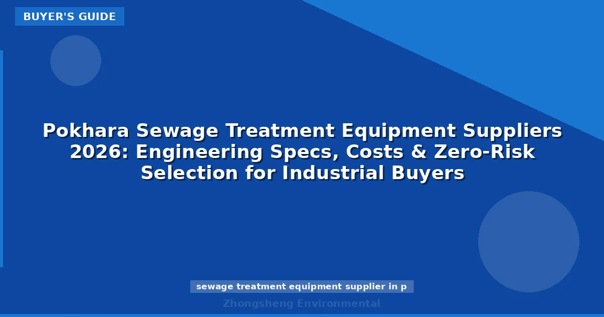 Pokhara Sewage Treatment Equipment Suppliers 2026: Engineering Specs, Costs & Zero-Risk Selection for Industrial Buyers