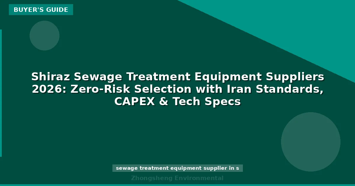 Shiraz Sewage Treatment Equipment Suppliers 2026: Zero-Risk Selection with Iran Standards, CAPEX & Tech Specs