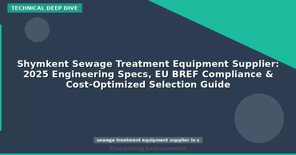 Shymkent Sewage Treatment Equipment Supplier: 2025 Engineering Specs, EU BREF Compliance & Cost-Optimized Selection Guide