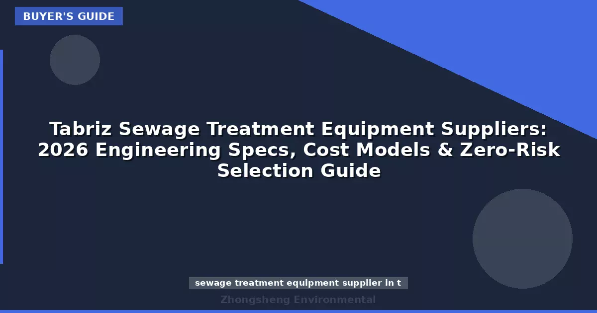 Tabriz Sewage Treatment Equipment Suppliers: 2026 Engineering Specs, Cost Models & Zero-Risk Selection Guide