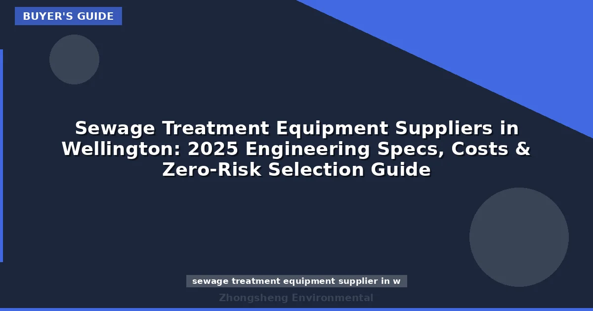 Sewage Treatment Equipment Suppliers in Wellington: 2025 Engineering Specs, Costs & Zero-Risk Selection Guide