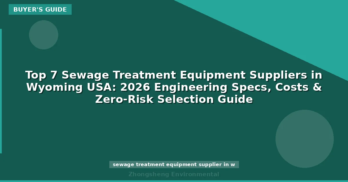 Top 7 Sewage Treatment Equipment Suppliers in Wyoming USA: 2026 Engineering Specs, Costs & Zero-Risk Selection Guide