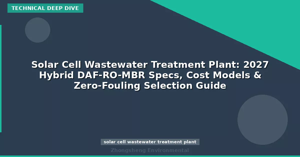 Solar Cell Wastewater Treatment Plant: 2027 Hybrid DAF-RO-MBR Specs, Cost Models & Zero-Fouling Selection Guide