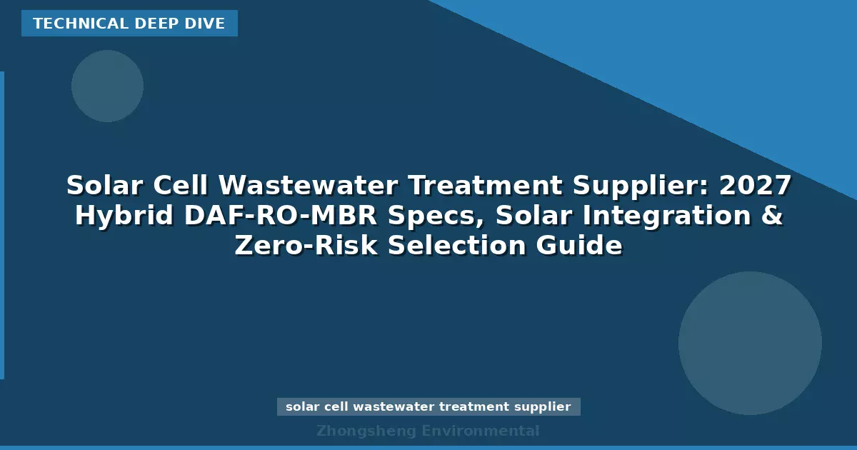 Solar Cell Wastewater Treatment Supplier: 2027 Hybrid DAF-RO-MBR Specs, Solar Integration & Zero-Risk Selection Guide