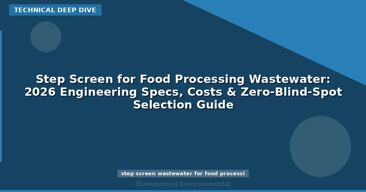 Step Screen for Food Processing Wastewater: 2026 Engineering Specs, Costs & Zero-Blind-Spot Selection Guide