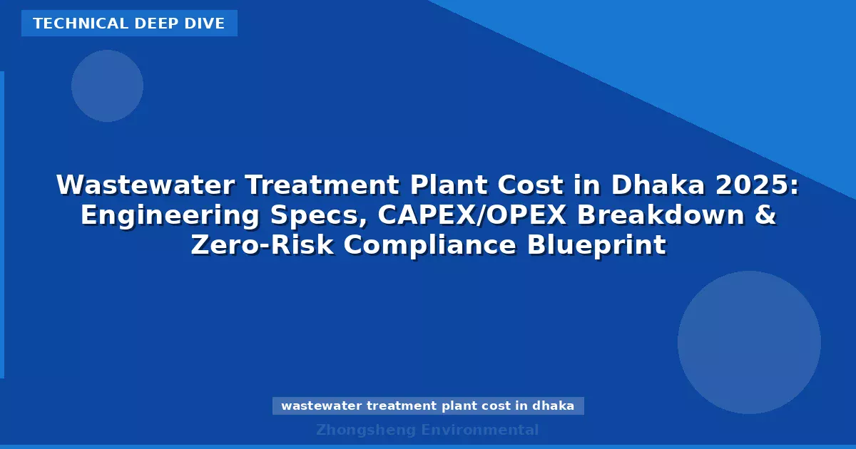 Wastewater Treatment Plant Cost in Dhaka 2025: Engineering Specs, CAPEX/OPEX Breakdown & Zero-Risk Compliance Blueprint