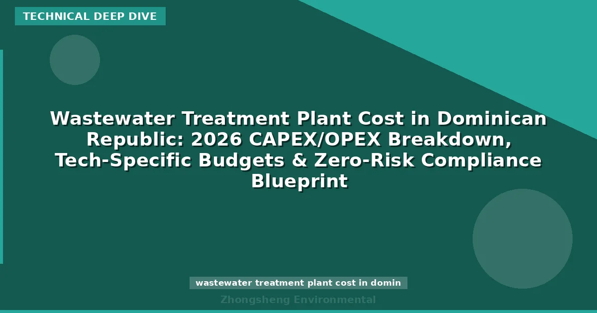 Wastewater Treatment Plant Cost in Dominican Republic: 2026 CAPEX/OPEX Breakdown, Tech-Specific Budgets & Zero-Risk Compliance Blueprint