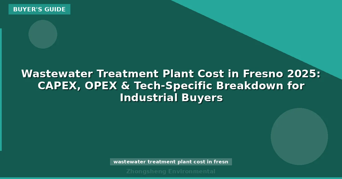 Wastewater Treatment Plant Cost in Fresno 2025: CAPEX, OPEX & Tech-Specific Breakdown for Industrial Buyers