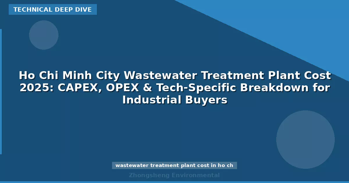 Ho Chi Minh City Wastewater Treatment Plant Cost 2025: CAPEX, OPEX & Tech-Specific Breakdown for Industrial Buyers