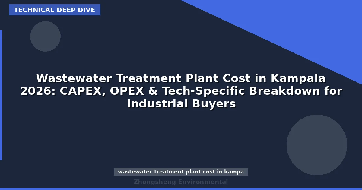 Wastewater Treatment Plant Cost in Kampala 2026: CAPEX, OPEX & Tech-Specific Breakdown for Industrial Buyers