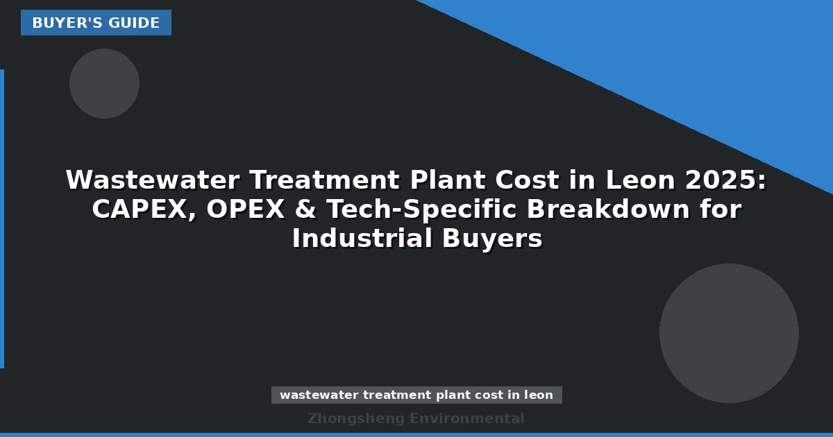 Wastewater Treatment Plant Cost in Leon 2025: CAPEX, OPEX & Tech-Specific Breakdown for Industrial Buyers