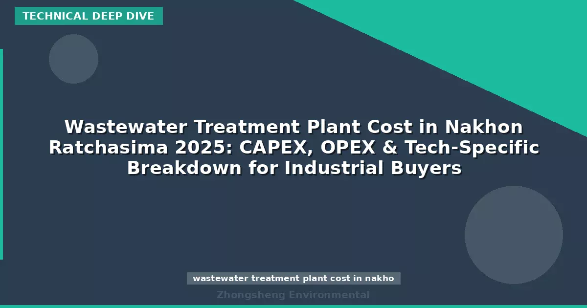 Wastewater Treatment Plant Cost in Nakhon Ratchasima 2025: CAPEX, OPEX & Tech-Specific Breakdown for Industrial Buyers