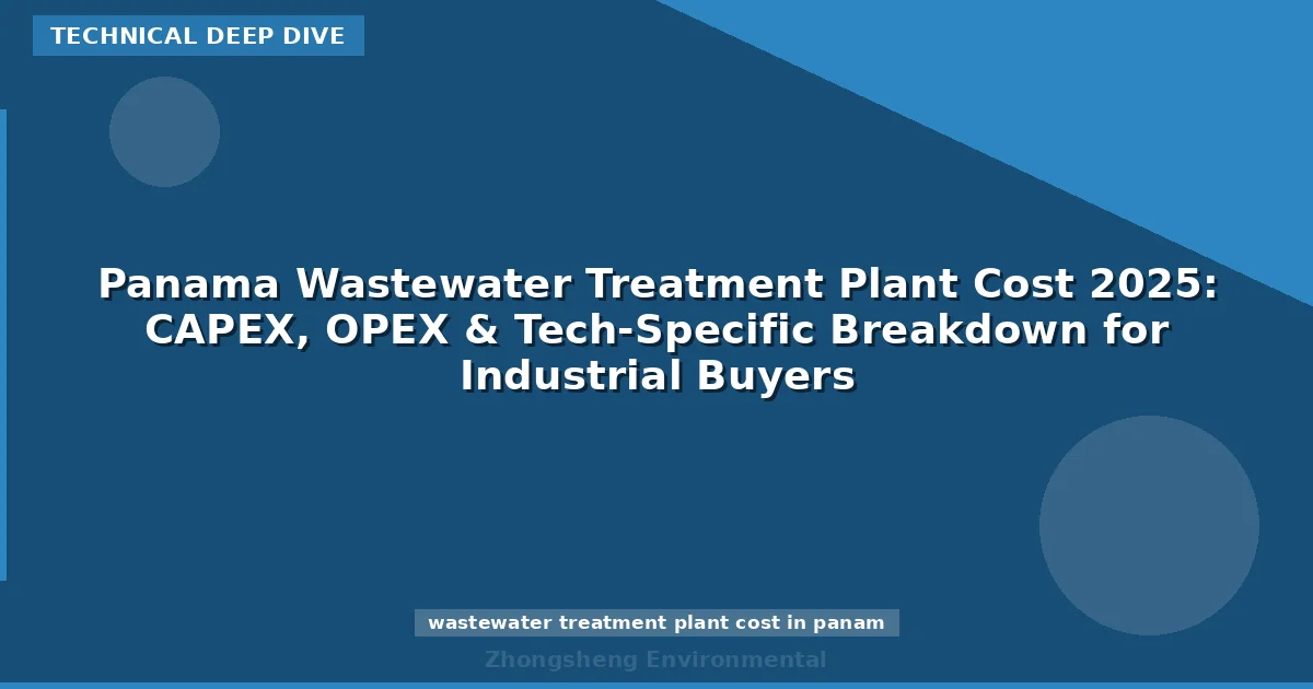 Panama Wastewater Treatment Plant Cost 2025: CAPEX, OPEX & Tech-Specific Breakdown for Industrial Buyers