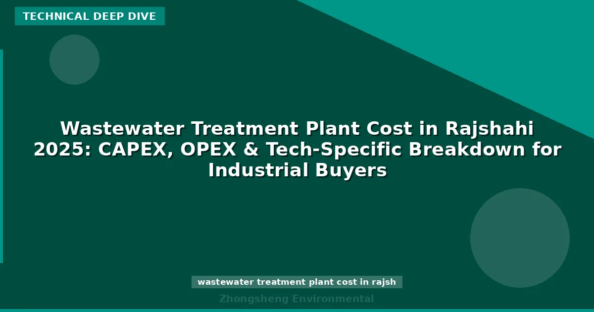Wastewater Treatment Plant Cost in Rajshahi 2025: CAPEX, OPEX & Tech-Specific Breakdown for Industrial Buyers